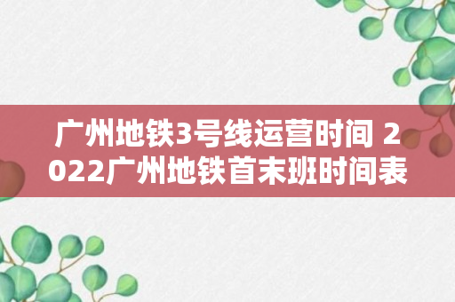 广州地铁3号线运营时间 2022广州地铁首末班时间表？