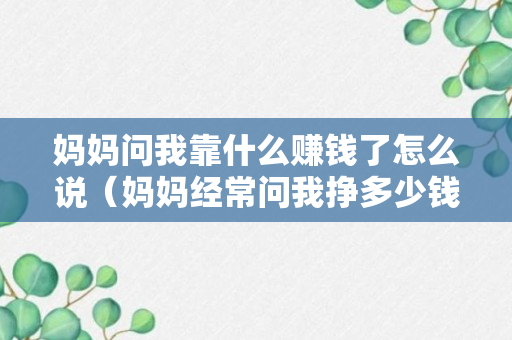 妈妈问我靠什么赚钱了怎么说（妈妈经常问我挣多少钱）