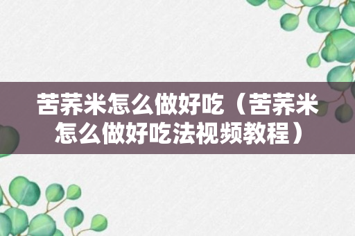 苦荞米怎么做好吃（苦荞米怎么做好吃法视频教程）