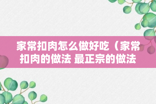 家常扣肉怎么做好吃（家常扣肉的做法 最正宗的做法）