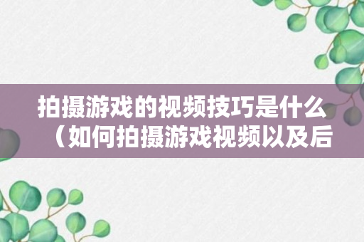 拍摄游戏的视频技巧是什么（如何拍摄游戏视频以及后期制作）