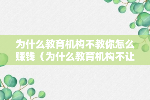 为什么教育机构不教你怎么赚钱（为什么教育机构不让培训）