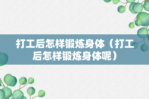 打工后怎样锻炼身体（打工后怎样锻炼身体呢）