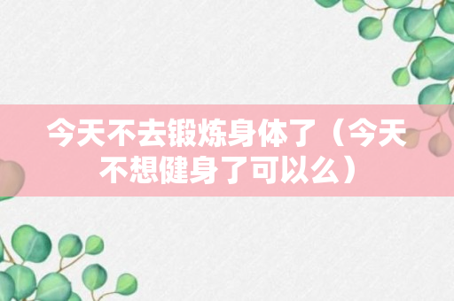 今天不去锻炼身体了（今天不想健身了可以么）