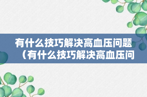 有什么技巧解决高血压问题（有什么技巧解决高血压问题的方法）