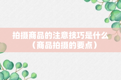 拍摄商品的注意技巧是什么（商品拍摄的要点）