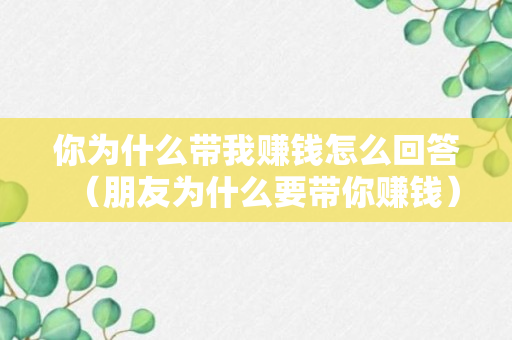 你为什么带我赚钱怎么回答（朋友为什么要带你赚钱）