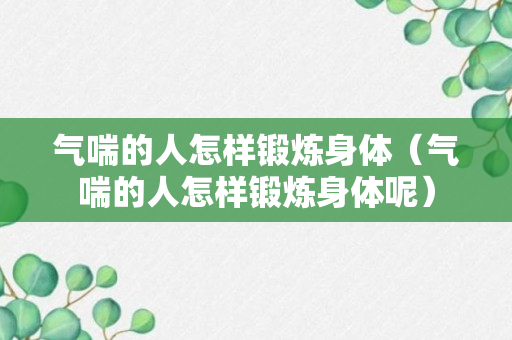 气喘的人怎样锻炼身体（气喘的人怎样锻炼身体呢）