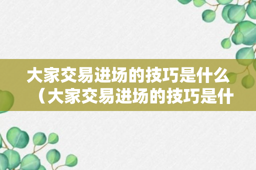 大家交易进场的技巧是什么（大家交易进场的技巧是什么呢）