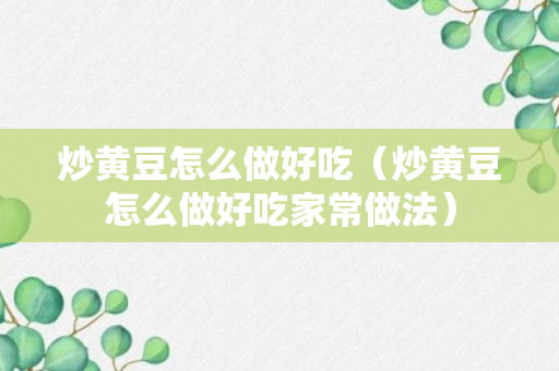 炒黄豆怎么做好吃（炒黄豆怎么做好吃家常做法）