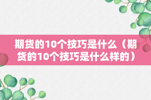 期货的10个技巧是什么（期货的10个技巧是什么样的）