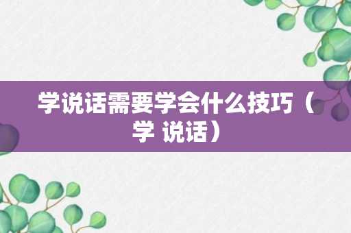 学说话需要学会什么技巧（学 说话）