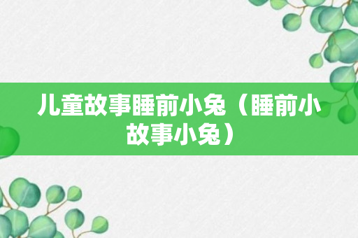 儿童故事睡前小兔（睡前小故事小兔）