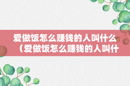 爱做饭怎么赚钱的人叫什么（爱做饭怎么赚钱的人叫什么名字）