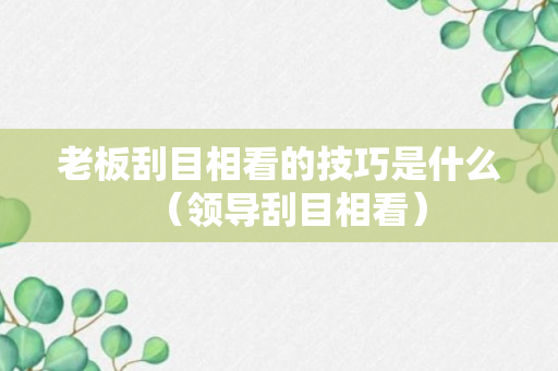 老板刮目相看的技巧是什么（领导刮目相看）