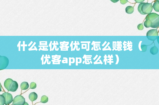 什么是优客优可怎么赚钱（优客app怎么样）