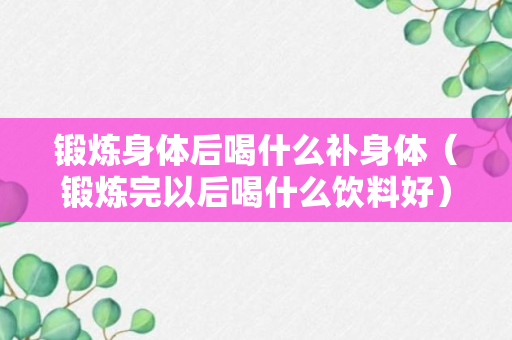 锻炼身体后喝什么补身体（锻炼完以后喝什么饮料好）