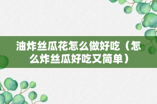 油炸丝瓜花怎么做好吃（怎么炸丝瓜好吃又简单）