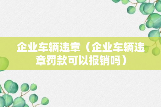 企业车辆违章（企业车辆违章罚款可以报销吗）