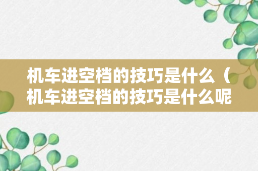 机车进空档的技巧是什么（机车进空档的技巧是什么呢）