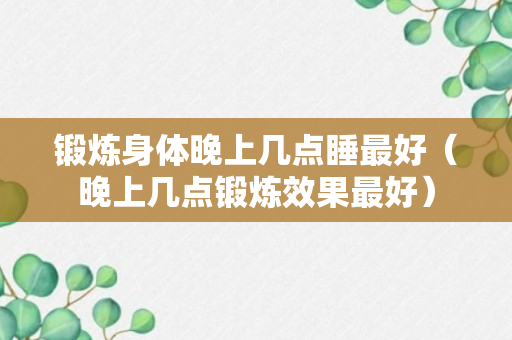 锻炼身体晚上几点睡最好（晚上几点锻炼效果最好）