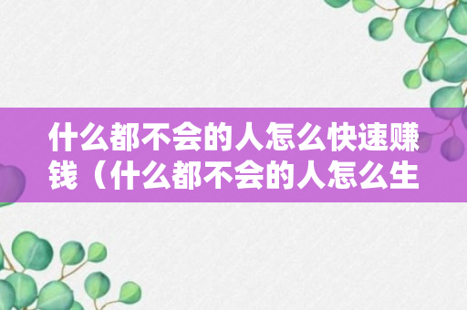 什么都不会的人怎么快速赚钱（什么都不会的人怎么生存）