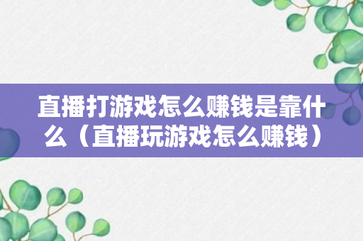 直播打游戏怎么赚钱是靠什么（直播玩游戏怎么赚钱）