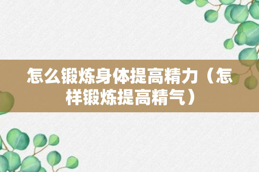 怎么锻炼身体提高精力（怎样锻炼提高精气）