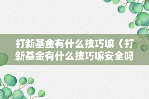 打新基金有什么技巧嘛（打新基金有什么技巧嘛安全吗）