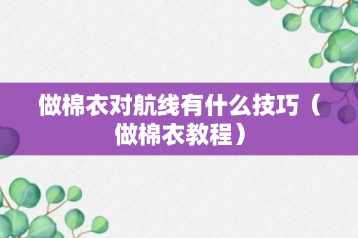 做棉衣对航线有什么技巧（做棉衣教程）