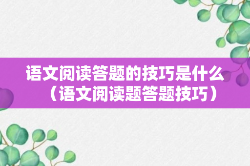 语文阅读答题的技巧是什么（语文阅读题答题技巧）