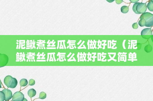 泥鳅煮丝瓜怎么做好吃（泥鳅煮丝瓜怎么做好吃又简单）