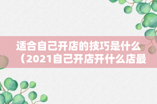 适合自己开店的技巧是什么（2021自己开店开什么店最好）