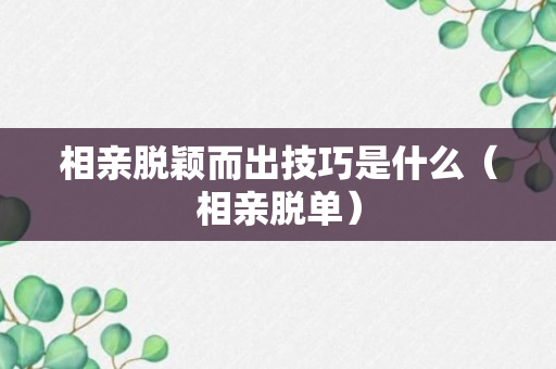 相亲脱颖而出技巧是什么（相亲脱单）