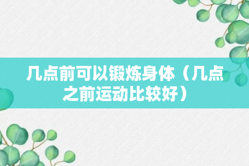 几点前可以锻炼身体（几点之前运动比较好）