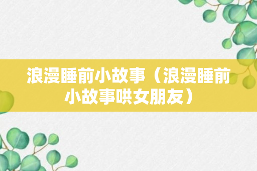 浪漫睡前小故事（浪漫睡前小故事哄女朋友）