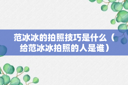 范冰冰的拍照技巧是什么（给范冰冰拍照的人是谁）