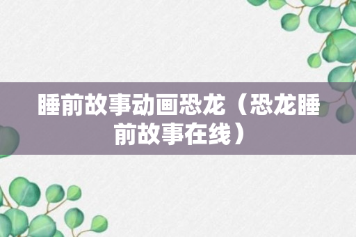 睡前故事动画恐龙（恐龙睡前故事在线）