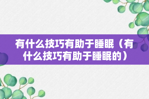 有什么技巧有助于睡眠（有什么技巧有助于睡眠的）