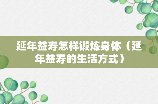 延年益寿怎样锻炼身体（延年益寿的生活方式）