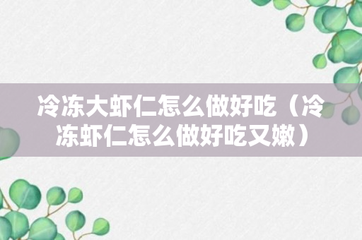 冷冻大虾仁怎么做好吃（冷冻虾仁怎么做好吃又嫩）