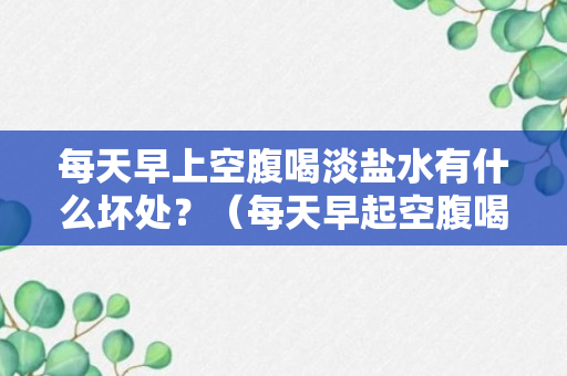 每天早上空腹喝淡盐水有什么坏处？（每天早起空腹喝淡盐水的好处）