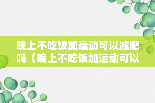 晚上不吃饭加运动可以减肥吗（晚上不吃饭加运动可以减肥吗）