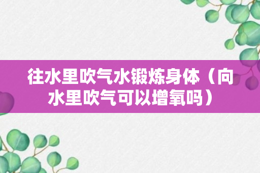 往水里吹气水锻炼身体（向水里吹气可以增氧吗）