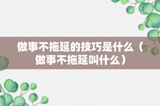 做事不拖延的技巧是什么（做事不拖延叫什么）