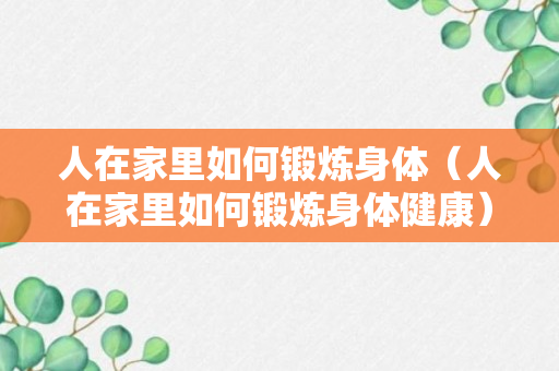 人在家里如何锻炼身体（人在家里如何锻炼身体健康）