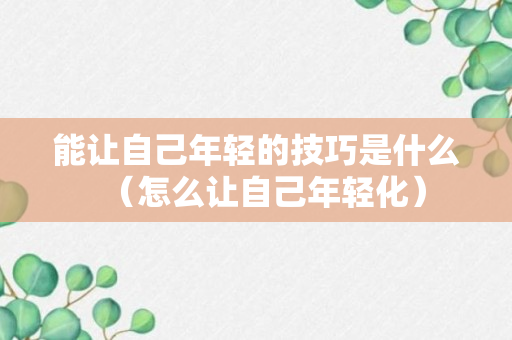 能让自己年轻的技巧是什么（怎么让自己年轻化）