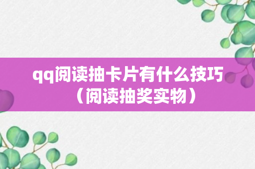 qq阅读抽卡片有什么技巧（阅读抽奖实物）