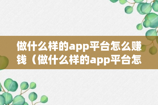 做什么样的app平台怎么赚钱（做什么样的app平台怎么赚钱最快）