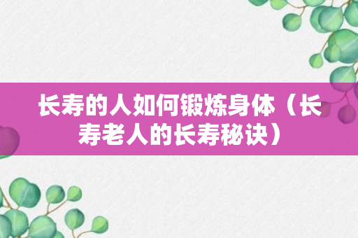 长寿的人如何锻炼身体（长寿老人的长寿秘诀）